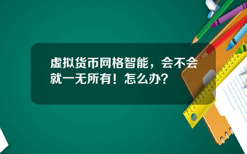 虚拟货币网格智能，会不会就一无所有！怎么办？
