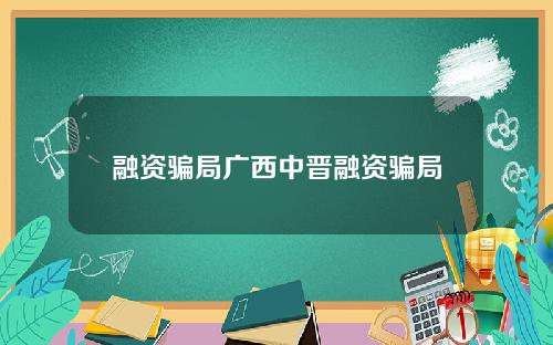 融资骗局广西中晋融资骗局