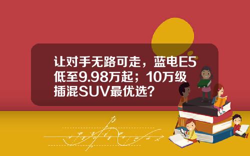 让对手无路可走，蓝电E5低至9.98万起；10万级插混SUV最优选？