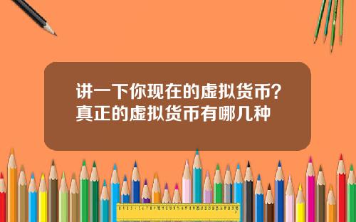 讲一下你现在的虚拟货币？真正的虚拟货币有哪几种