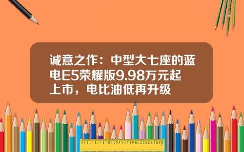 诚意之作：中型大七座的蓝电E5荣耀版9.98万元起上市，电比油低再升级