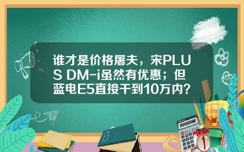 谁才是价格屠夫，宋PLUS DM-i虽然有优惠；但蓝电E5直接干到10万内？