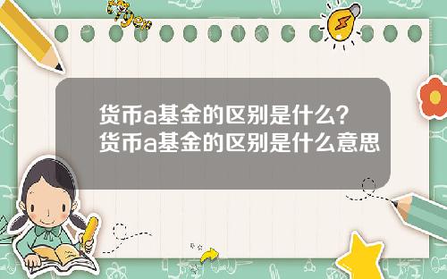 货币a基金的区别是什么？货币a基金的区别是什么意思