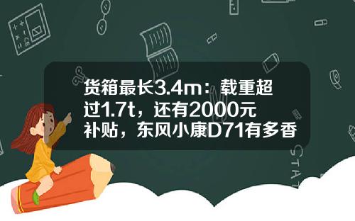 货箱最长3.4m：载重超过1.7t，还有2000元补贴，东风小康D71有多香？