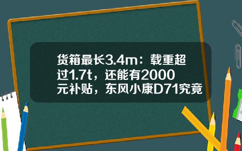 货箱最长3.4m：载重超过1.7t，还能有2000元补贴，东风小康D71究竟有多香？