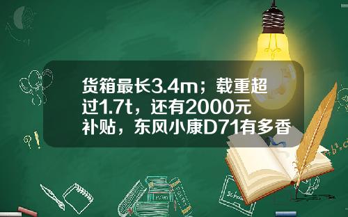 货箱最长3.4m；载重超过1.7t，还有2000元补贴，东风小康D71有多香？