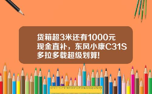 货箱超3米还有1000元现金直补，东风小康C31S多拉多载超级划算!