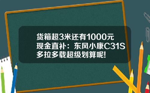 货箱超3米还有1000元现金直补：东风小康C31S多拉多载超级划算呢!