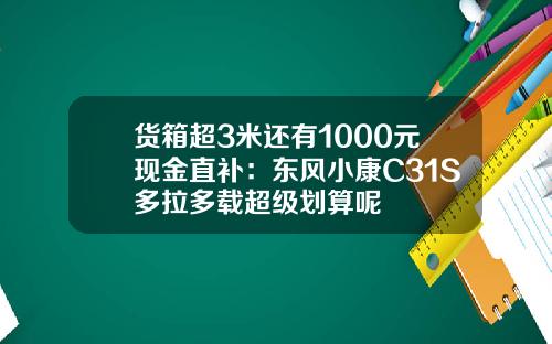 货箱超3米还有1000元现金直补：东风小康C31S多拉多载超级划算呢
