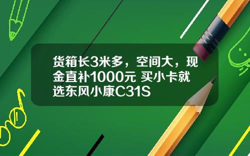 货箱长3米多，空间大，现金直补1000元 买小卡就选东风小康C31S