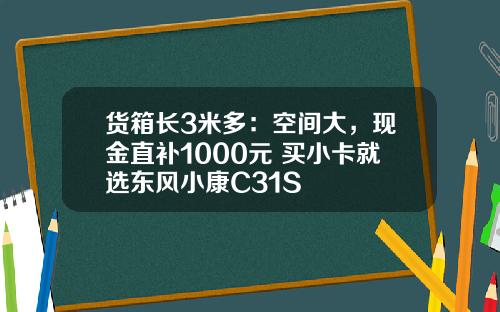 货箱长3米多：空间大，现金直补1000元 买小卡就选东风小康C31S