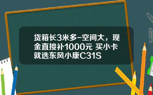 货箱长3米多-空间大，现金直接补1000元 买小卡就选东风小康C31S