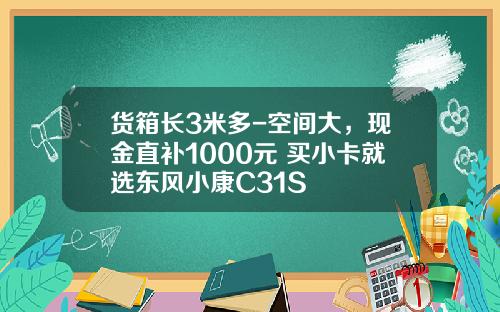 货箱长3米多-空间大，现金直补1000元 买小卡就选东风小康C31S