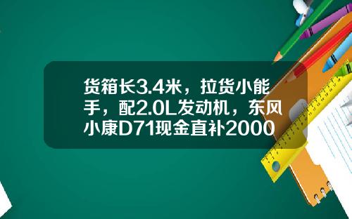 货箱长3.4米，拉货小能手，配2.0L发动机，东风小康D71现金直补2000元真香