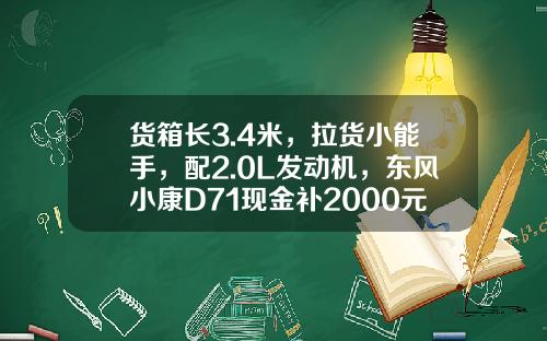 货箱长3.4米，拉货小能手，配2.0L发动机，东风小康D71现金补2000元真香