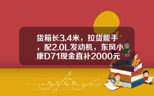 货箱长3.4米，拉货能手，配2.0L发动机，东风小康D71现金直补2000元真香