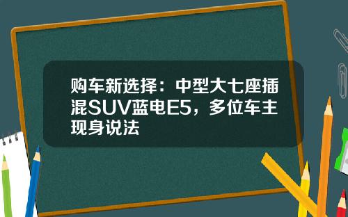 购车新选择：中型大七座插混SUV蓝电E5，多位车主现身说法