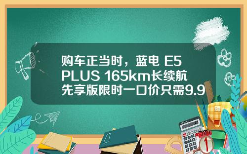 购车正当时，蓝电 E5 PLUS 165km长续航先享版限时一口价只需9.98万元