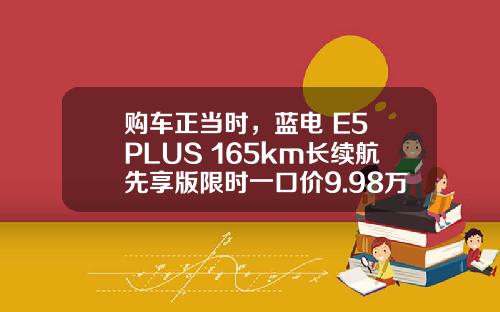 购车正当时，蓝电 E5 PLUS 165km长续航先享版限时一口价9.98万元