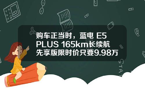 购车正当时，蓝电 E5 PLUS 165km长续航先享版限时价只要9.98万！