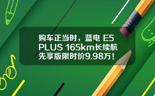 购车正当时，蓝电 E5 PLUS 165km长续航先享版限时价9.98万！