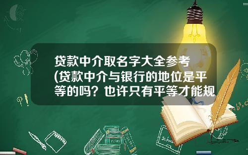 贷款中介取名字大全参考 (贷款中介与银行的地位是平等的吗？也许只有平等才能规范地发展)