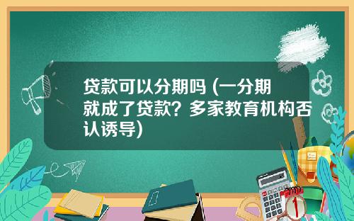 贷款可以分期吗 (一分期就成了贷款？多家教育机构否认诱导)