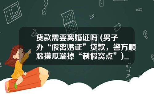 贷款需要离婚证吗 (男子办“假离婚证”贷款，警方顺藤摸瓜端掉“制假窝点”)_1