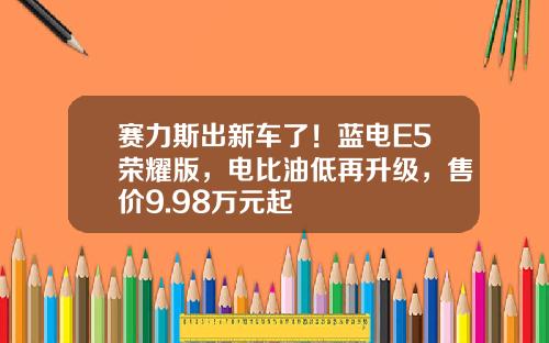 赛力斯出新车了！蓝电E5荣耀版，电比油低再升级，售价9.98万元起