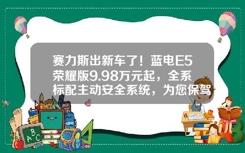 赛力斯出新车了！蓝电E5荣耀版9.98万元起，全系标配主动安全系统，为您保驾护航!