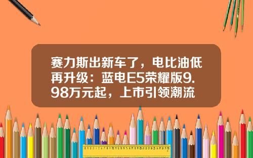 赛力斯出新车了，电比油低再升级：蓝电E5荣耀版9.98万元起，上市引领潮流