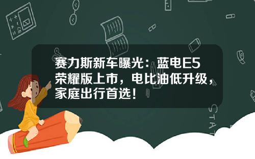 赛力斯新车曝光：蓝电E5荣耀版上市，电比油低升级，家庭出行首选！
