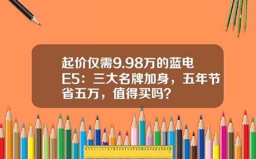 起价仅需9.98万的蓝电E5：三大名牌加身，五年节省五万，值得买吗？