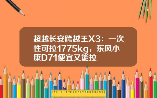 超越长安跨越王X3：一次性可拉1775kg，东风小康D71便宜又能拉