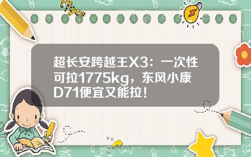 超长安跨越王X3：一次性可拉1775kg，东风小康D71便宜又能拉！