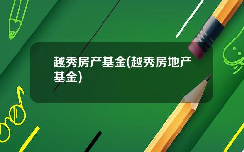 越秀房产基金(越秀房地产基金)