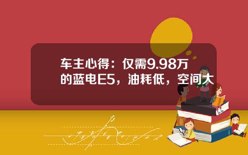 车主心得：仅需9.98万的蓝电E5，油耗低，空间大