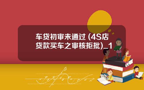 车贷初审未通过 (4S店贷款买车之审核拒批)_1
