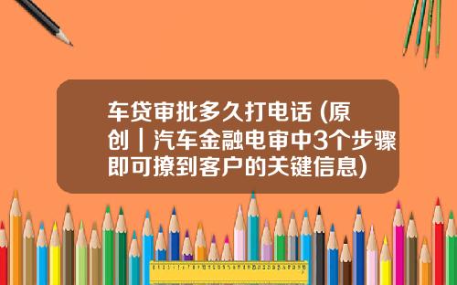 车贷审批多久打电话 (原创｜汽车金融电审中3个步骤即可撩到客户的关键信息)