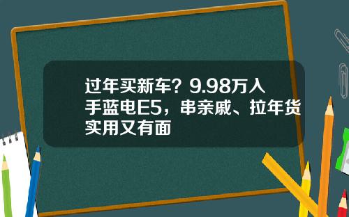 过年买新车？9.98万入手蓝电E5，串亲戚、拉年货实用又有面