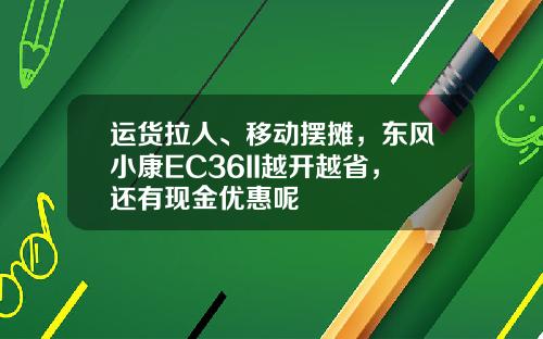 运货拉人、移动摆摊，东风小康EC36II越开越省，还有现金优惠呢