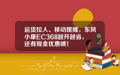 运货拉人、移动摆摊，东风小康EC36II越开越省，还有现金优惠哦！