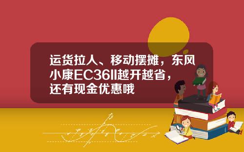 运货拉人、移动摆摊，东风小康EC36II越开越省，还有现金优惠哦