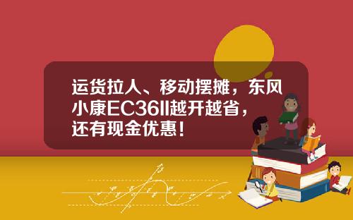 运货拉人、移动摆摊，东风小康EC36II越开越省，还有现金优惠！