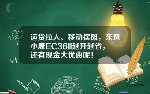 运货拉人、移动摆摊，东风小康EC36II越开越省，还有现金大优惠呢！
