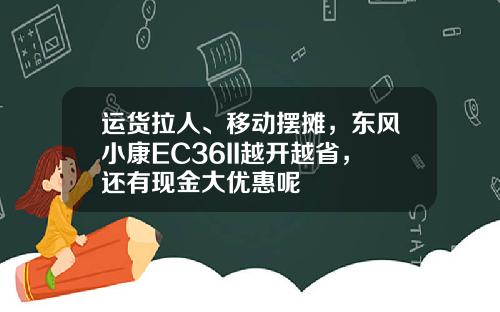 运货拉人、移动摆摊，东风小康EC36II越开越省，还有现金大优惠呢