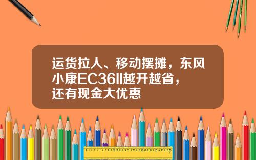 运货拉人、移动摆摊，东风小康EC36II越开越省，还有现金大优惠