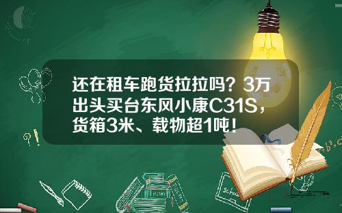 还在租车跑货拉拉吗？3万出头买台东风小康C31S，货箱3米、载物超1吨！