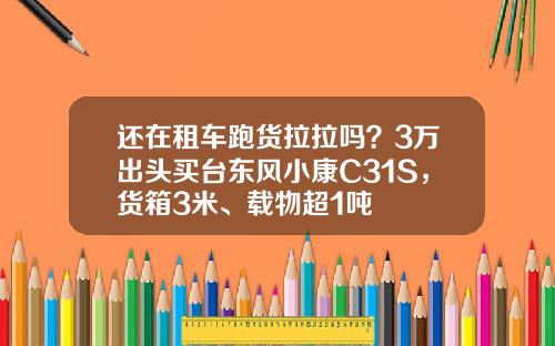 还在租车跑货拉拉吗？3万出头买台东风小康C31S，货箱3米、载物超1吨