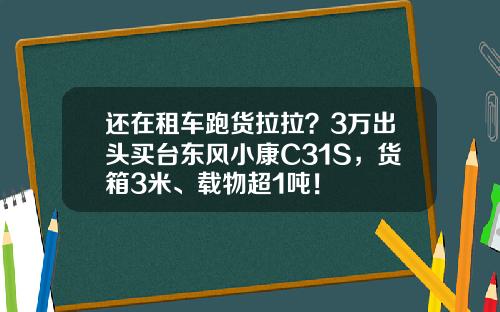 还在租车跑货拉拉？3万出头买台东风小康C31S，货箱3米、载物超1吨！